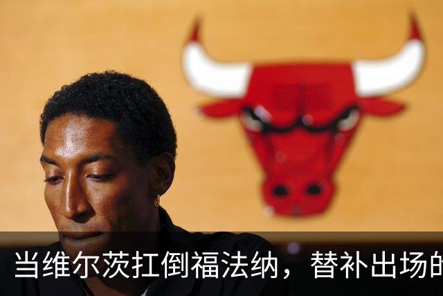 当维尔茨扛倒福法纳，替补出场的他起变化了？