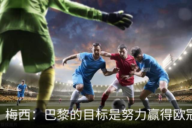 梅西：巴黎的目标是努力赢得欧冠 现在我很开心