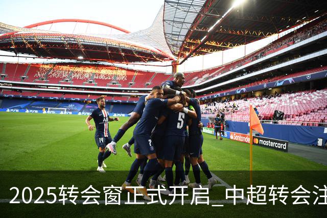 2025转会窗正式开启 中超转会注册持续到2月18日